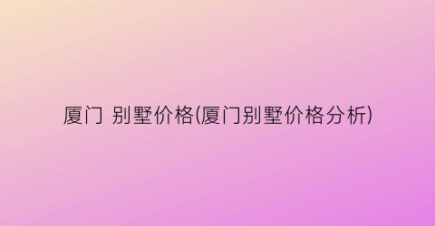 厦门 别墅价格(厦门别墅价格分析)
